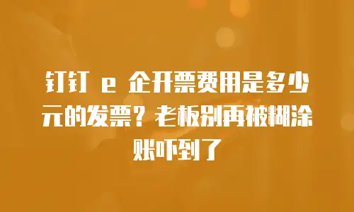 钉钉 e 企开票费用是多少元的发票？老板别再被糊涂账吓到了