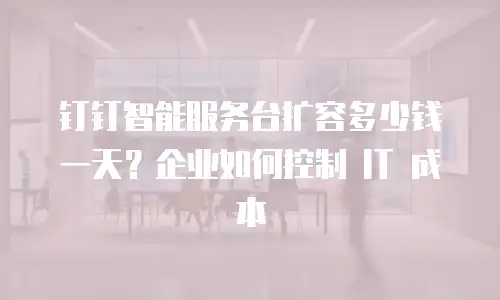 钉钉智能服务台扩容多少钱一天？企业如何控制 IT 成本