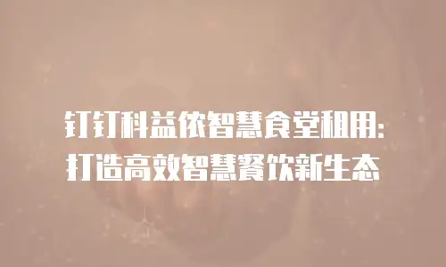 钉钉科益侬智慧食堂租用：打造高效智慧餐饮新生态