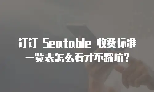 钉钉 Seatable 收费标准一览表怎么看才不踩坑？
