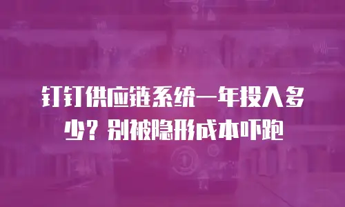 钉钉供应链系统一年投入多少？别被隐形成本吓跑