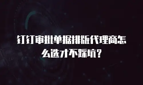 钉钉审批单据排版代理商怎么选才不踩坑？