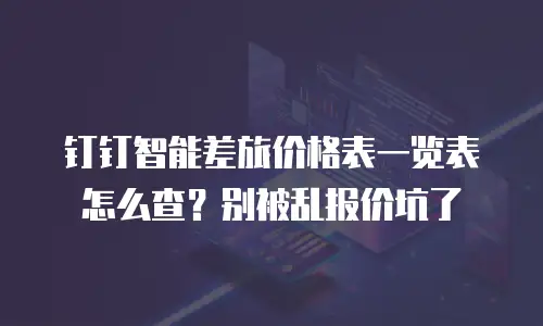 钉钉智能差旅价格表一览表怎么查？别被乱报价坑了