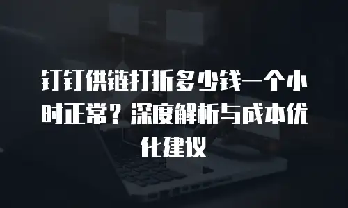 钉钉供链打折多少钱一个小时正常？深度解析与成本优化建议