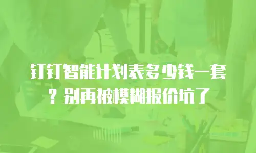 钉钉智能计划表多少钱一套？别再被模糊报价坑了