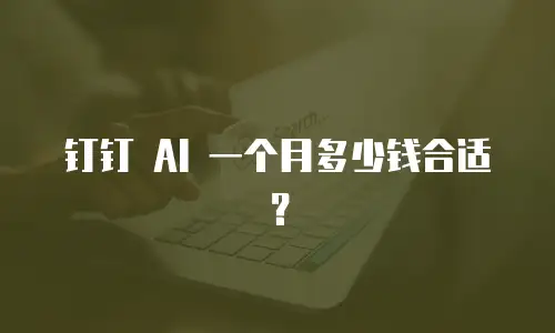 钉钉 AI 一个月多少钱合适？