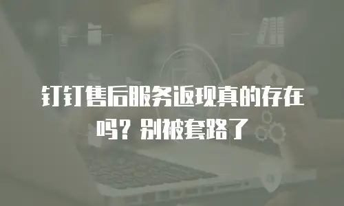 钉钉售后服务返现真的存在吗？别被套路了