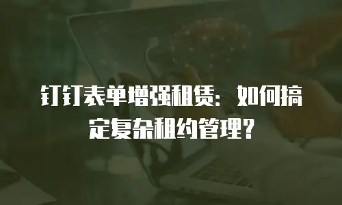 钉钉表单增强租赁：如何搞定复杂租约管理？