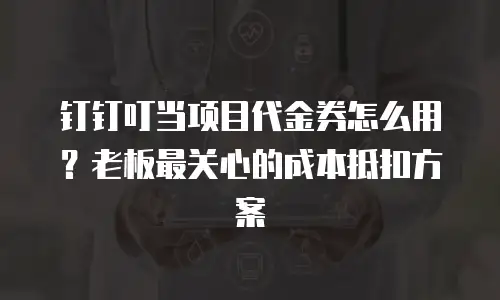 钉钉叮当项目代金券怎么用？老板最关心的成本抵扣方案