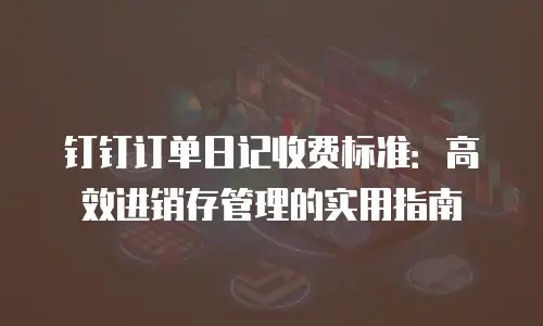 钉钉订单日记收费标准：高效进销存管理的实用指南