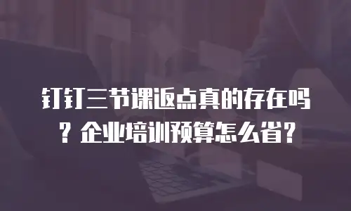 钉钉三节课返点真的存在吗？企业培训预算怎么省？
