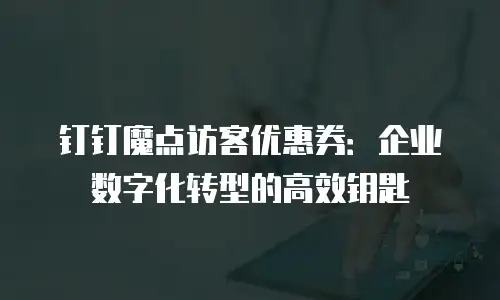 钉钉魔点访客优惠券：企业数字化转型的高效钥匙