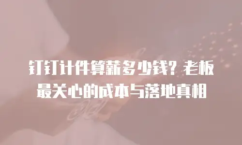 钉钉计件算薪多少钱？老板最关心的成本与落地真相