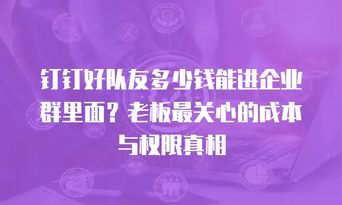 钉钉好队友多少钱能进企业群里面？老板最关心的成本与权限真相
