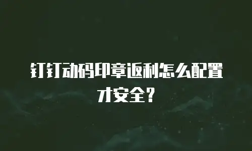 钉钉动码印章返利怎么配置才安全？