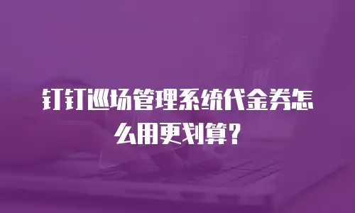 钉钉巡场管理系统代金券怎么用更划算？