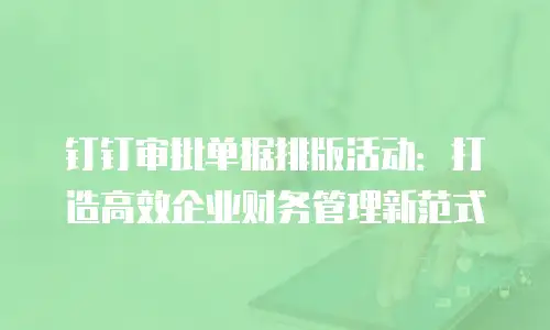 钉钉审批单据排版活动：打造高效企业财务管理新范式
