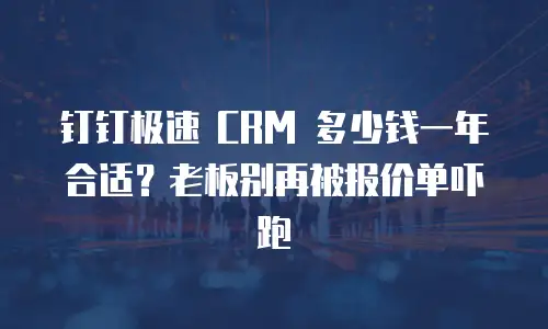 钉钉极速 CRM 多少钱一年合适？老板别再被报价单吓跑