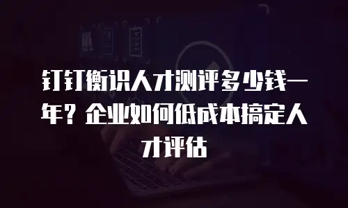 钉钉衡识人才测评多少钱一年？企业如何低成本搞定人才评估