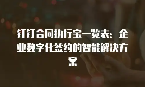 钉钉合同执行宝一览表：企业数字化签约的智能解决方案
