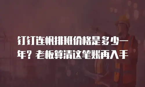 钉钉连帆排班价格是多少一年？老板算清这笔账再入手