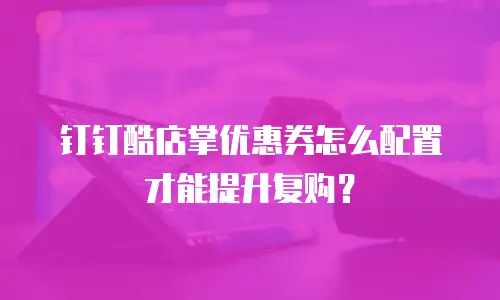 钉钉酷店掌优惠券怎么配置才能提升复购？