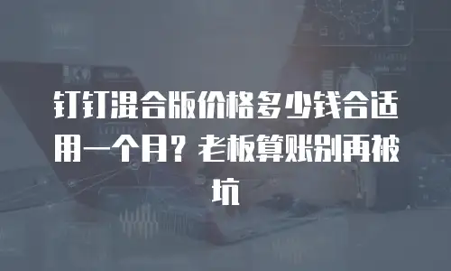 钉钉混合版价格多少钱合适用一个月？老板算账别再被坑