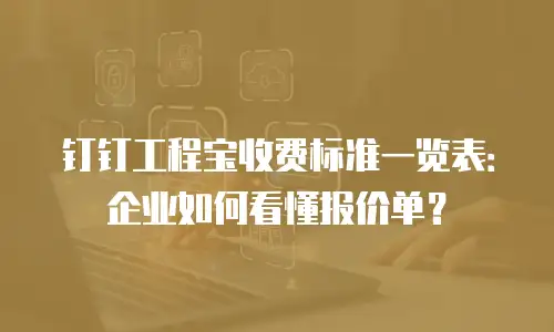 钉钉工程宝收费标准一览表：企业如何看懂报价单？