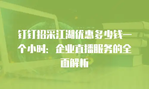 钉钉招采江湖优惠多少钱一个小时：企业直播服务的全面解析