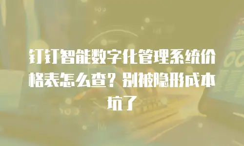 钉钉智能数字化管理系统价格表怎么查？别被隐形成本坑了