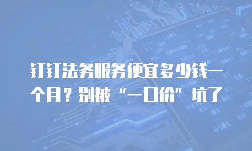 钉钉法务服务便宜多少钱一个月？别被&ldquo;一口价&rdquo;坑了