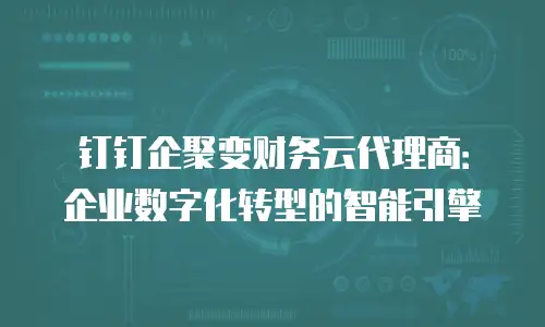 钉钉企聚变财务云代理商：企业数字化转型的智能引擎