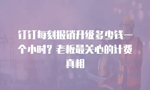 钉钉每刻报销升级多少钱一个小时？老板最关心的计费真相