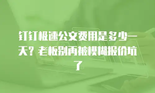 钉钉极速公文费用是多少一天？老板别再被模糊报价坑了