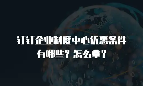 钉钉企业制度中心优惠条件有哪些？怎么拿？