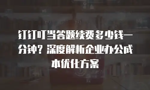 钉钉叮当答题续费多少钱一分钟？深度解析企业办公成本优化方案