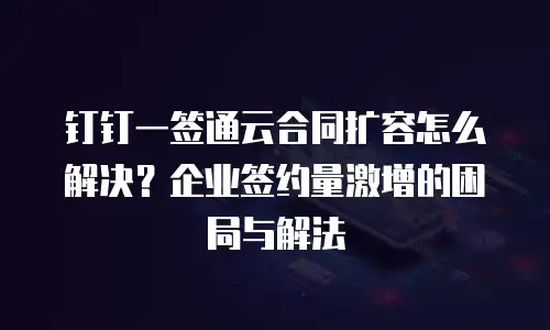 钉钉一签通云合同扩容怎么解决？企业签约量激增的困局与解法