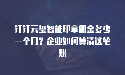 钉钉云玺智能印章佣金多少一个月？企业如何算清这笔账