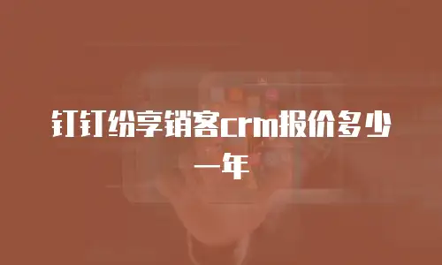 钉钉纷享销客crm报价多少一年