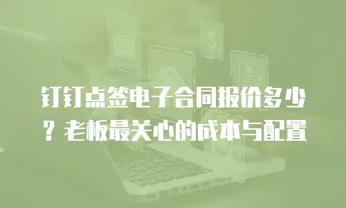 钉钉点签电子合同报价多少？老板最关心的成本与配置