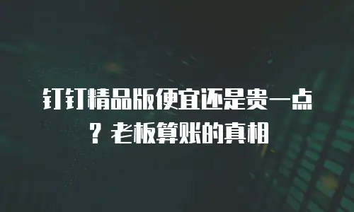 钉钉精品版便宜还是贵一点？老板算账的真相