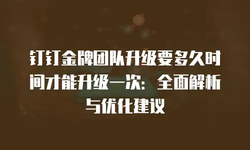 钉钉金牌团队升级要多久时间才能升级一次：全面解析与优化建议