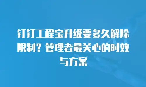 钉钉工程宝升级要多久解除限制？管理者最关心的时效与方案