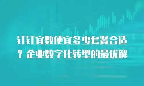 钉钉宜数便宜多少套餐合适？企业数字化转型的最优解