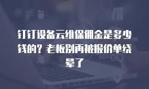 钉钉设备云维保佣金是多少钱的？老板别再被报价单绕晕了