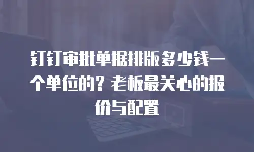 钉钉审批单据排版多少钱一个单位的？老板最关心的报价与配置
