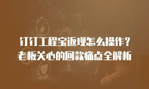 钉钉工程宝返现怎么操作？老板关心的回款痛点全解析