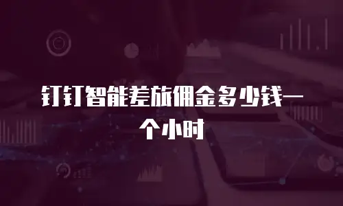 钉钉智能差旅佣金多少钱一个小时