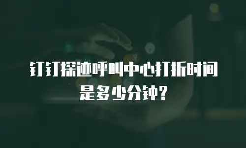 钉钉探迹呼叫中心打折时间是多少分钟？