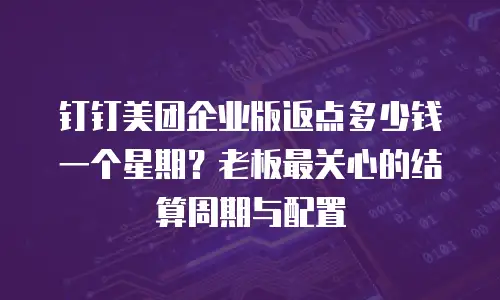 钉钉美团企业版返点多少钱一个星期？老板最关心的结算周期与配置